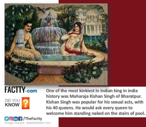 was Maharaja Kishan Singh of Bharatpur. Kishan Singh was popular for his sexual acts, with his 40 queens. He would ask every queen to welcome him standing naked on the stairs of pool